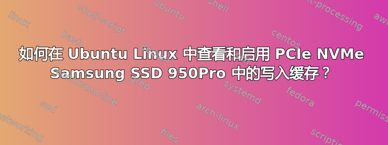 如何在 Ubuntu Linux 中查看和启用 PCIe NVMe Samsung SSD 950Pro 中的写入缓存？