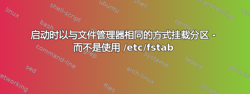 启动时以与文件管理器相同的方式挂载分区 - 而不是使用 /etc/fstab