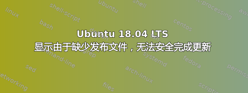 Ubuntu 18.04 LTS 显示由于缺少发布文件，无法安全完成更新