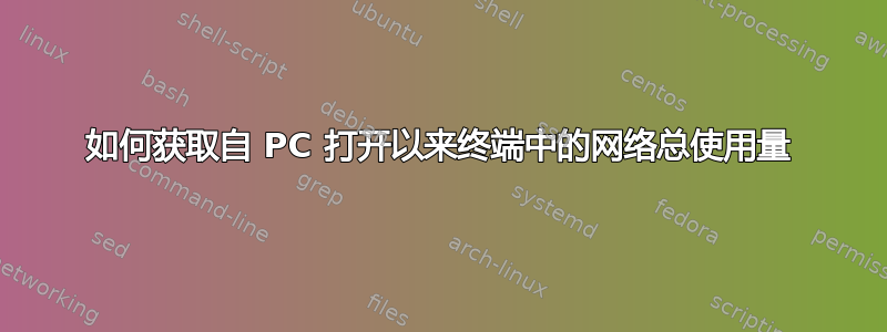 如何获取自 PC 打开以来终端中的网络总使用量