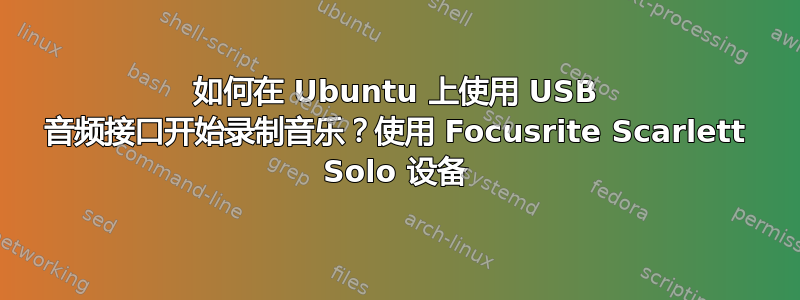 如何在 Ubuntu 上使用 USB 音频接口开始录制音乐？使用 Focusrite Scarlett Solo 设备