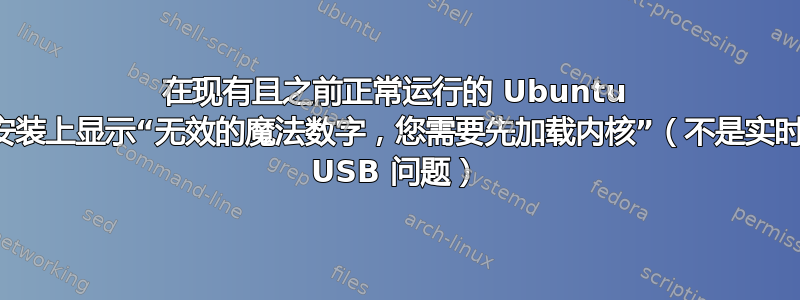 在现有且之前正常运行的 Ubuntu 安装上显示“无效的魔法数字，您需要先加载内核”（不是实时 USB 问题）