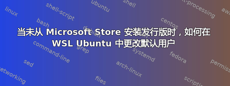 当未从 Microsoft Store 安装发行版时，如何在 WSL Ubuntu 中更改默认用户