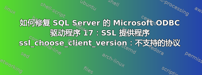 如何修复 SQL Server 的 Microsoft ODBC 驱动程序 17：SSL 提供程序 ssl_choose_client_version：不支持的协议