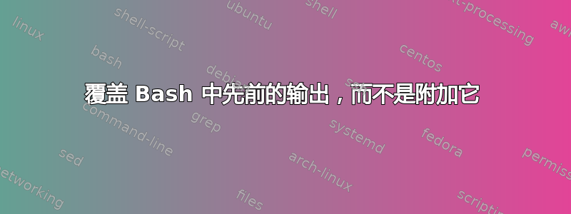 覆盖 Bash 中先前的输出，而不是附加它