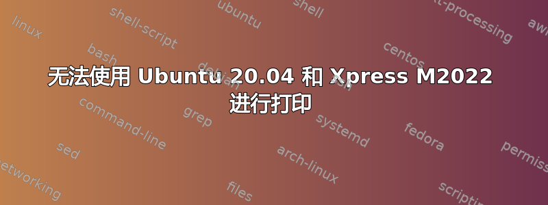 无法使用 Ubuntu 20.04 和 Xpress M2022 进行打印