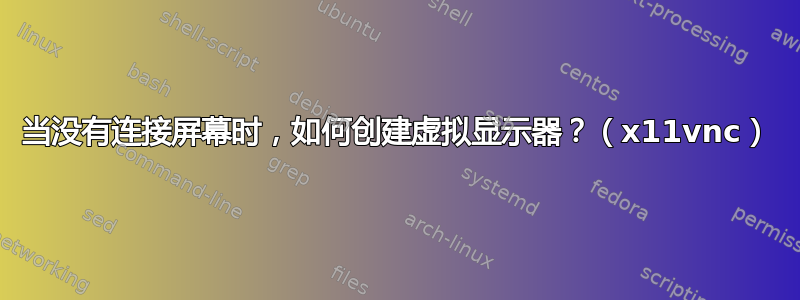 当没有连接屏幕时，如何创建虚拟显示器？（x11vnc）