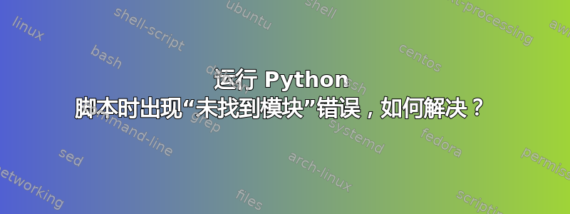 运行 Python 脚本时出现“未找到模块”错误，如何解决？