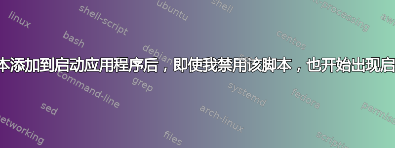 在将脚本添加到启动应用程序后，即使我禁用该脚本，也开始出现启动错误