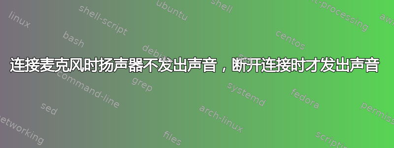 连接麦克风时扬声器不发出声音，断开连接时才发出声音