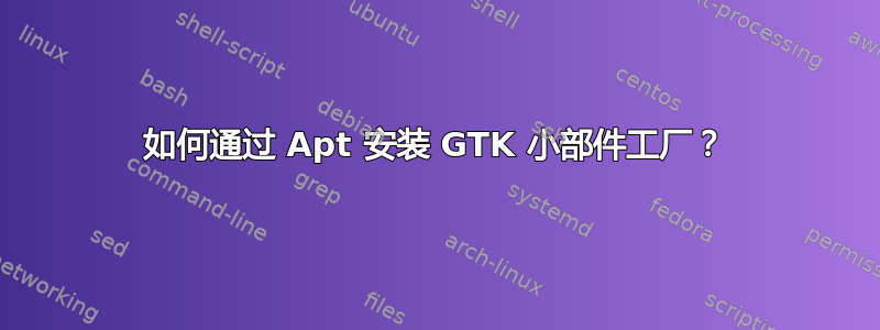 如何通过 Apt 安装 GTK 小部件工厂？