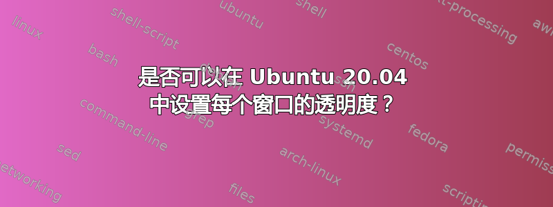 是否可以在 Ubuntu 20.04 中设置每个窗口的透明度？