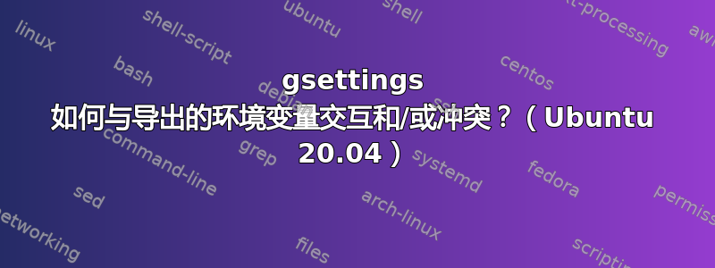 gsettings 如何与导出的环境变量交互和/或冲突？（Ubuntu 20.04）