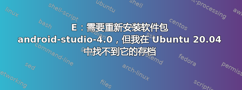 E：需要重新安装软件包 android-studio-4.0，但我在 Ubuntu 20.04 中找不到它的存档