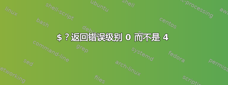 $？返回错误级别 0 而不是 4