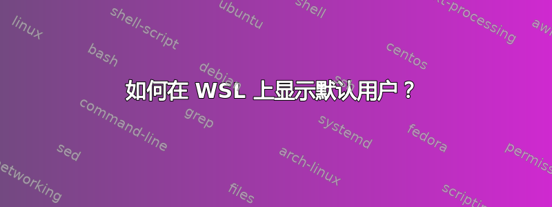 如何在 WSL 上显示默认用户？