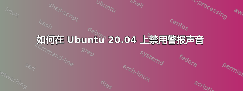 如何在 Ubuntu 20.04 上禁用警报声音