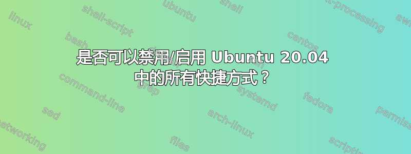 是否可以禁用/启用 Ubuntu 20.04 中的所有快捷方式？