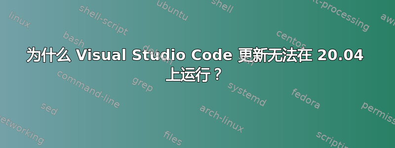 为什么 Visual Studio Code 更新无法在 20.04 上运行？