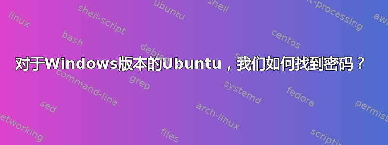 对于Windows版本的Ubuntu，我们如何找到密码？