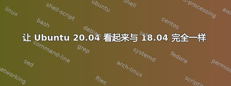 让 Ubuntu 20.04 看起来与 18.04 完全一样