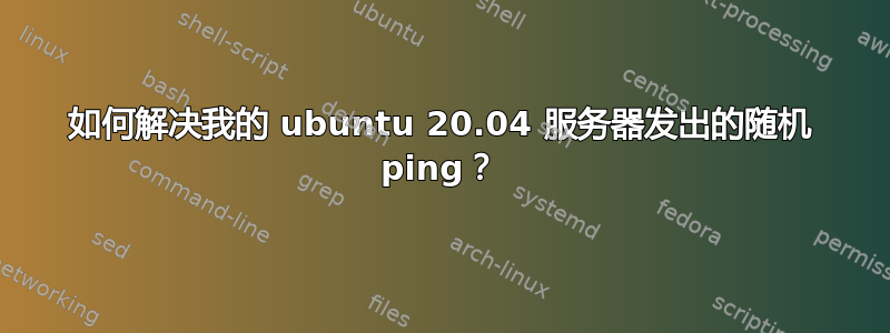 如何解决我的 ubuntu 20.04 服务器发出的随机 ping？