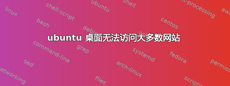 ubuntu 桌面无法访问大多数网站