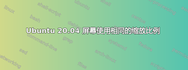 Ubuntu 20.04 屏幕使用相同的缩放比例