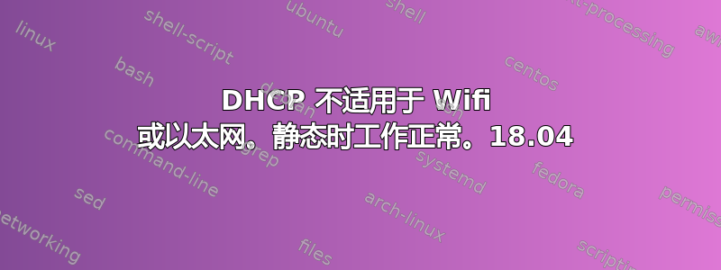 DHCP 不适用于 Wifi 或以太网。静态时工作正常。18.04