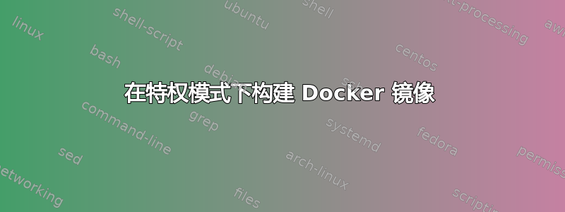 在特权模式下构建 Docker 镜像