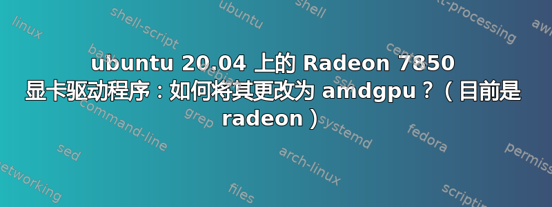 ubuntu 20.04 上的 Radeon 7850 显卡驱动程序：如何将其更改为 amdgpu？（目前是 radeon）