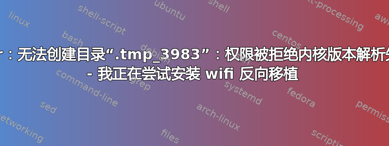 mkdir：无法创建目录“.tmp_3983”：权限被拒绝内核版本解析失败！ - 我正在尝试安装 wifi 反向移植