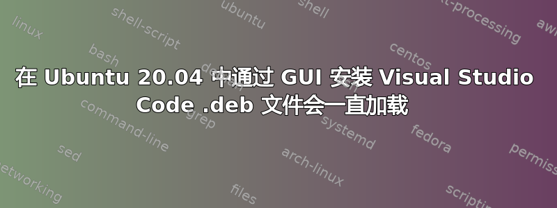 在 Ubuntu 20.04 中通过 GUI 安装 Visual Studio Code .deb 文件会一直加载 