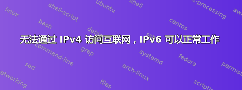 无法通过 IPv4 访问互联网，IPv6 可以正常工作