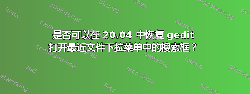 是否可以在 20.04 中恢复 gedit 打开最近文件下拉菜单中的搜索框？