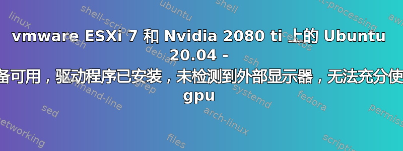 vmware ESXi 7 和 Nvidia 2080 ti 上的 Ubuntu 20.04 - 设备可用，驱动程序已安装，未检测到外部显示器，无法充分使用 gpu