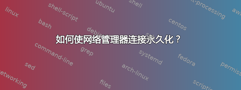 如何使网络管理器连接永久化？