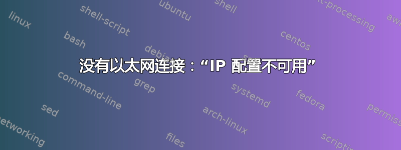 没有以太网连接：“IP 配置不可用”