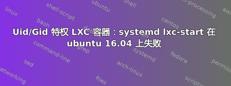 Uid/Gid 特权 LXC 容器：systemd lxc-start 在 ubuntu 16.04 上失败