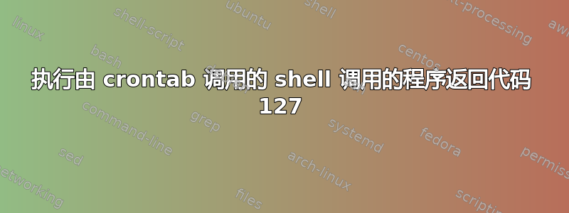 执行由 crontab 调用的 shell 调用的程序返回代码 127