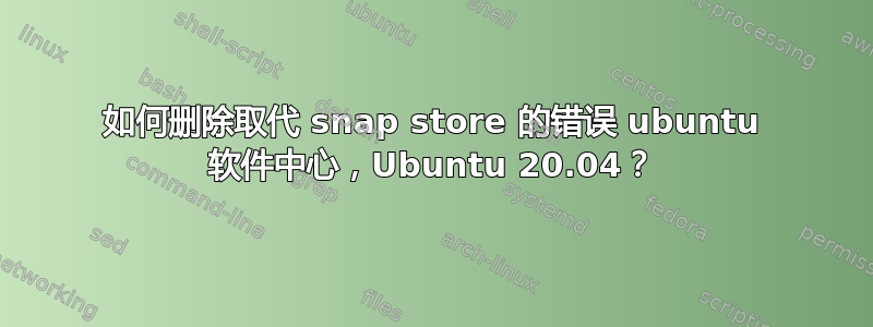 如何删除取代 snap store 的错误 ubuntu 软件中心，Ubuntu 20.04？