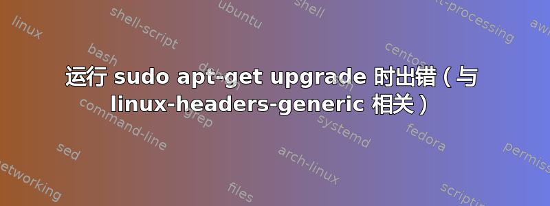 运行 sudo apt-get upgrade 时出错（与 linux-headers-generic 相关）