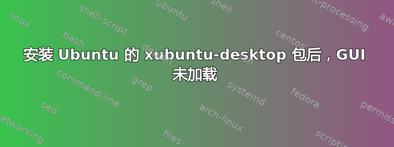 安装 Ubuntu 的 xubuntu-desktop 包后，GUI 未加载