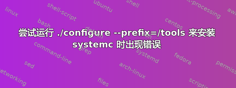 尝试运行 ./configure --prefix=/tools 来安装 systemc 时出现错误