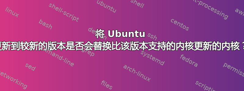 将 Ubuntu 更新到较新的版本是否会替换比该版本支持的内核更新的内核？