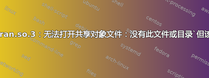 `libgfortran.so.3：无法打开共享对象文件：没有此文件或目录`但该文件存在