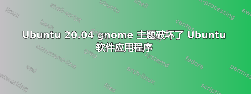 Ubuntu 20.04 gnome 主题破坏了 Ubuntu 软件应用程序