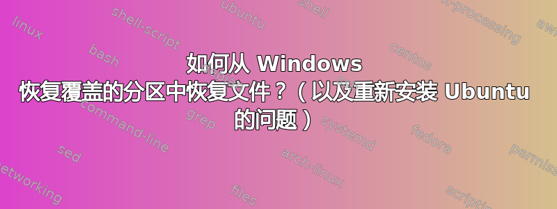 如何从 Windows 恢复覆盖的分区中恢复文件？（以及重新安装 Ubuntu 的问题）