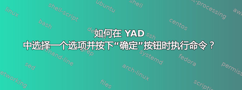 如何在 YAD 中选择一个选项并按下“确定”按钮时执行命令？