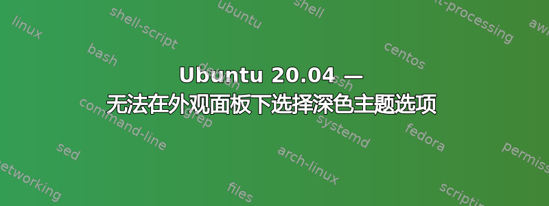 Ubuntu 20.04 — 无法在外观面板下选择深色主题选项